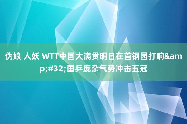 伪娘 人妖 WTT中国大满贯明日在首钢园打响&#32;国乒庞杂气势冲击五冠