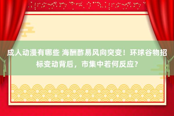 成人动漫有哪些 海酬酢易风向突变！环球谷物招标变动背后，市集中若何反应？