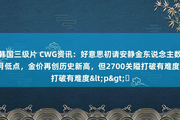 韩国三级片 CWG资讯：好意思初请安静金东说念主数下降至4个月低点，金价再创历史新高，但2700关隘打破有难度<p>​