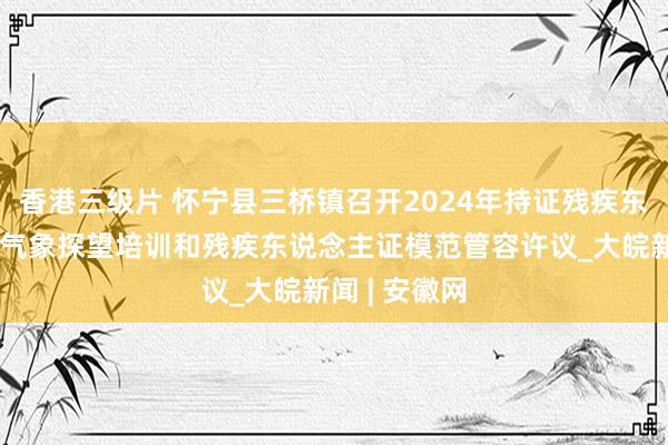 香港三级片 怀宁县三桥镇召开2024年持证残疾东说念主基本气象探望培训和残疾东说念主证模范管容许议_大皖新闻 | 安徽网