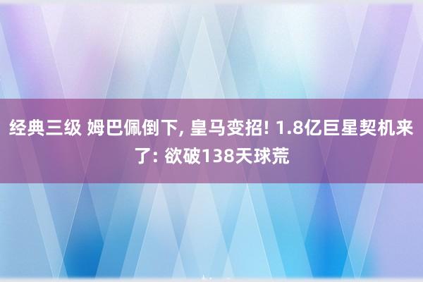 经典三级 姆巴佩倒下， 皇马变招! 1.8亿巨星契机来了: 欲破138天球荒