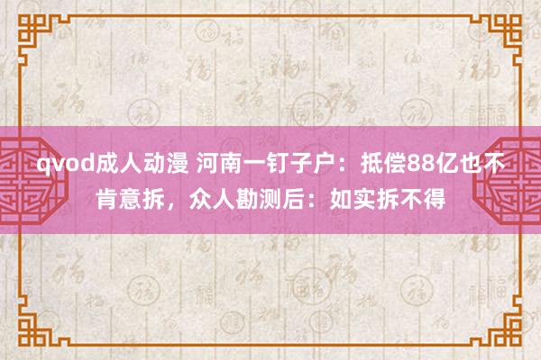 qvod成人动漫 河南一钉子户：抵偿88亿也不肯意拆，众人勘测后：如实拆不得