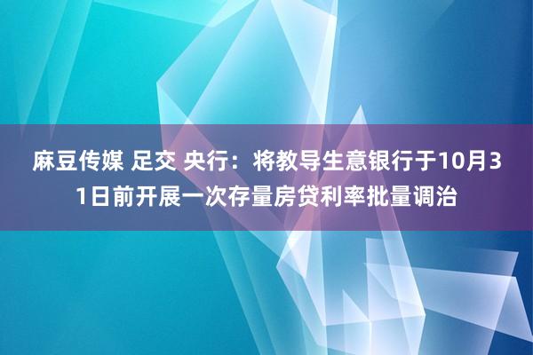 麻豆传媒 足交 央行：将教导生意银行于10月31日前开展一次存量房贷利率批量调治