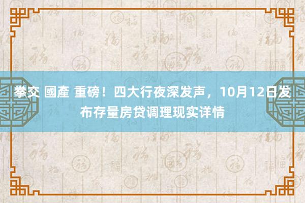 拳交 國產 重磅！四大行夜深发声，10月12日发布存量房贷调理现实详情