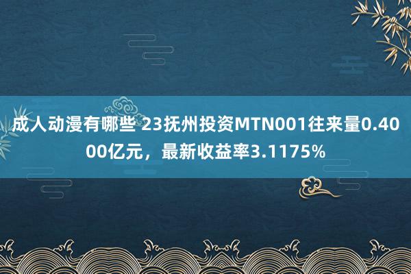 成人动漫有哪些 23抚州投资MTN001往来量0.4000亿元，最新收益率3.1175%