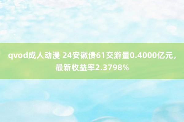 qvod成人动漫 24安徽债61交游量0.4000亿元，最新收益率2.3798%