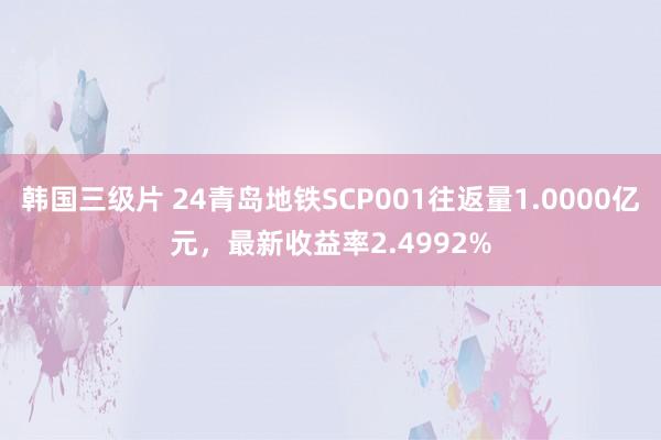 韩国三级片 24青岛地铁SCP001往返量1.0000亿元，最新收益率2.4992%