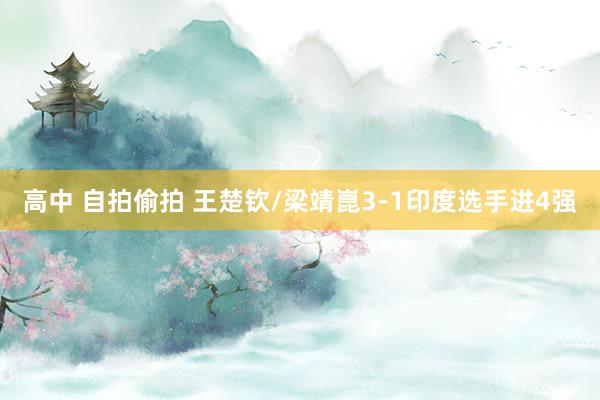 高中 自拍偷拍 王楚钦/梁靖崑3-1印度选手进4强