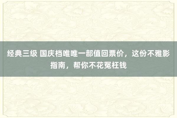 经典三级 国庆档唯唯一部值回票价，这份不雅影指南，帮你不花冤枉钱