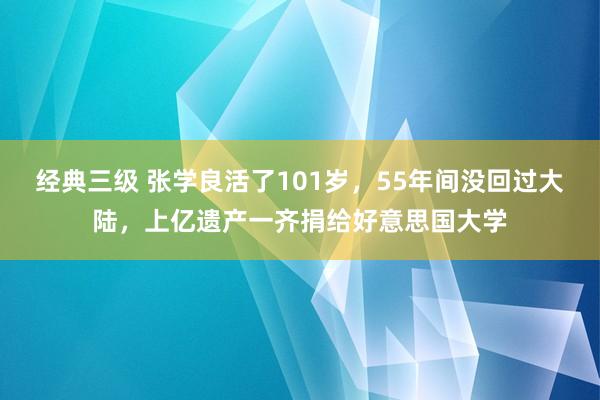 经典三级 张学良活了101岁，55年间没回过大陆，上亿遗产一齐捐给好意思国大学