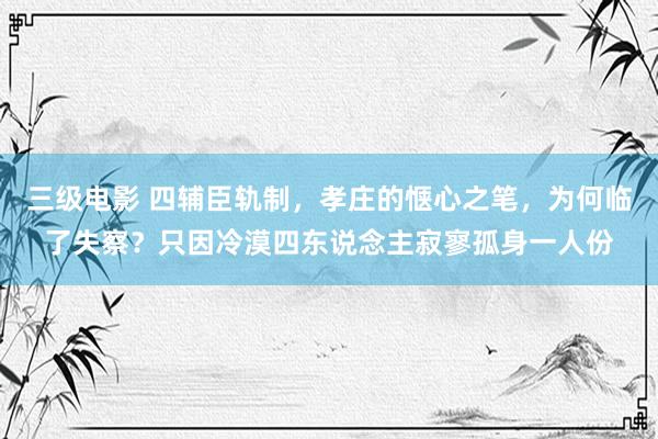 三级电影 四辅臣轨制，孝庄的惬心之笔，为何临了失察？只因冷漠四东说念主寂寥孤身一人份