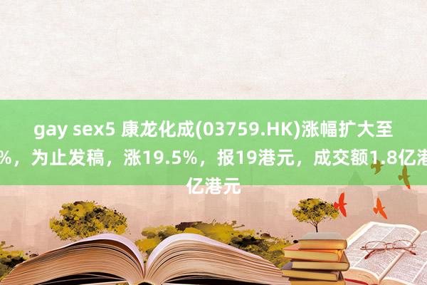 gay sex5 康龙化成(03759.HK)涨幅扩大至20%，为止发稿，涨19.5%，报19港元，成交额1.8亿港元