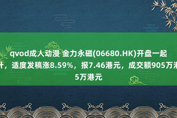 qvod成人动漫 金力永磁(06680.HK)开盘一起拉升，适度发稿涨8.59%，报7.46港元，成交额905万港元