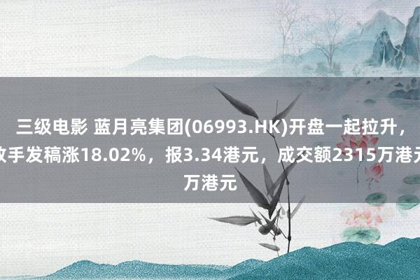 三级电影 蓝月亮集团(06993.HK)开盘一起拉升，放手发稿涨18.02%，报3.34港元，成交额2315万港元