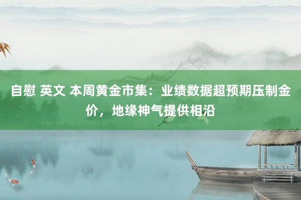 自慰 英文 本周黄金市集：业绩数据超预期压制金价，地缘神气提供相沿