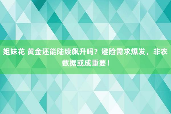 姐妹花 黄金还能陆续飙升吗？避险需求爆发，非农数据或成重要！