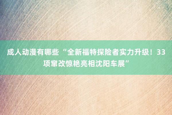 成人动漫有哪些 “全新福特探险者实力升级！33项窜改惊艳亮相沈阳车展”