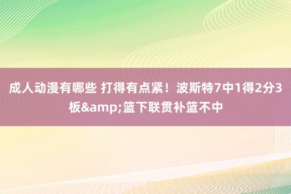 成人动漫有哪些 打得有点紧！波斯特7中1得2分3板&篮下联贯补篮不中