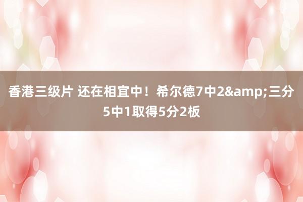 香港三级片 还在相宜中！希尔德7中2&三分5中1取得5分2板