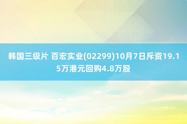 韩国三级片 百宏实业(02299)10月7日斥资19.15万港元回购4.8万股