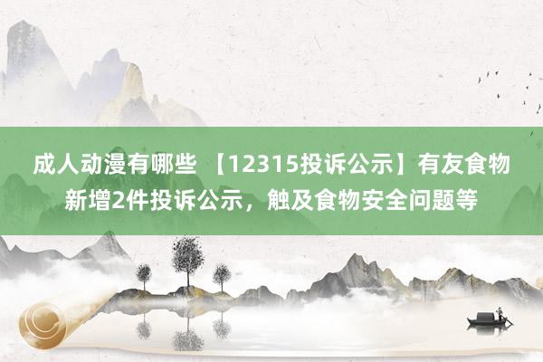 成人动漫有哪些 【12315投诉公示】有友食物新增2件投诉公示，触及食物安全问题等