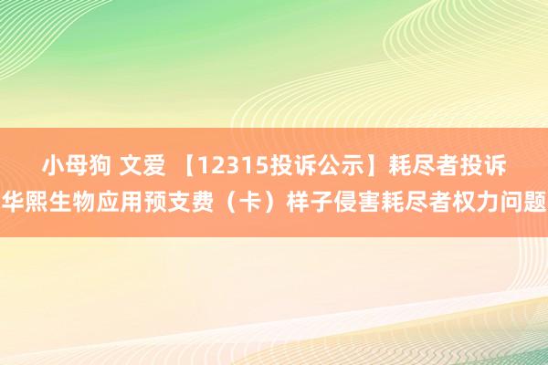 小母狗 文爱 【12315投诉公示】耗尽者投诉华熙生物应用预支费（卡）样子侵害耗尽者权力问题