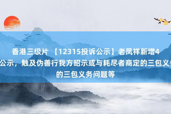 香港三级片 【12315投诉公示】老凤祥新增40件投诉公示，触及伪善行我方昭示或与耗尽者商定的三包义务问题等