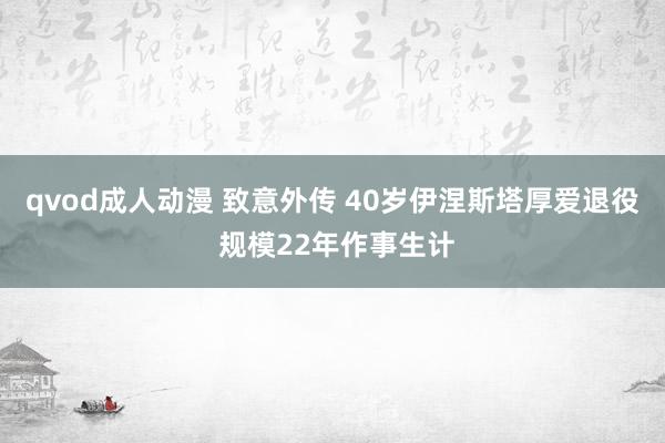 qvod成人动漫 致意外传 40岁伊涅斯塔厚爱退役 规模22年作事生计