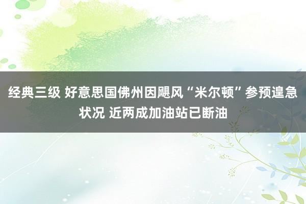 经典三级 好意思国佛州因飓风“米尔顿”参预遑急状况 近两成加油站已断油