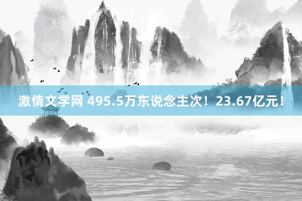 激情文学网 495.5万东说念主次！23.67亿元！