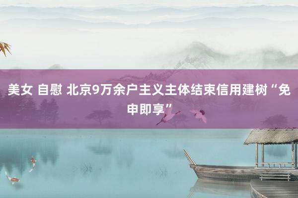 美女 自慰 北京9万余户主义主体结束信用建树“免申即享”