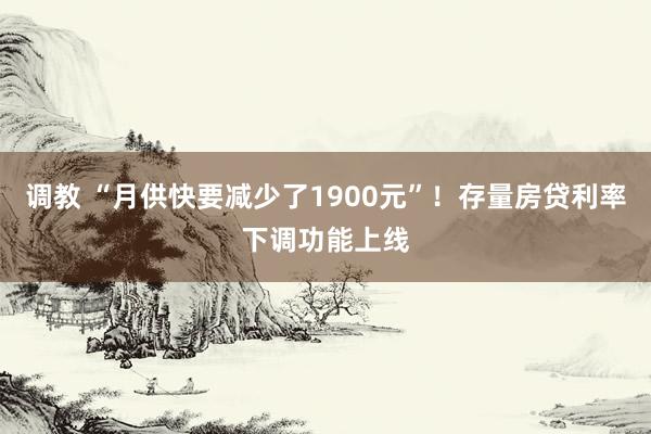 调教 “月供快要减少了1900元”！存量房贷利率下调功能上线