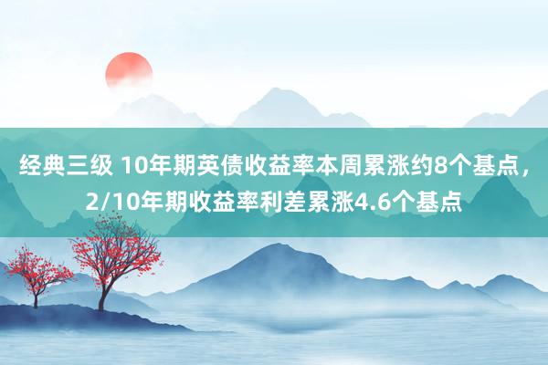 经典三级 10年期英债收益率本周累涨约8个基点，2/10年期收益率利差累涨4.6个基点