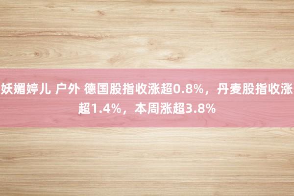 妖媚婷儿 户外 德国股指收涨超0.8%，丹麦股指收涨超1.4%，本周涨超3.8%