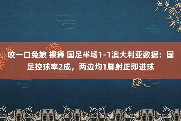 咬一口兔娘 裸舞 国足半场1-1澳大利亚数据：国足控球率2成，两边均1脚射正即进球