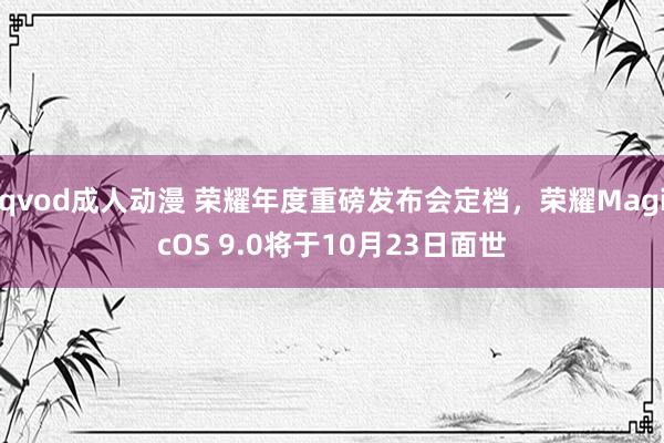 qvod成人动漫 荣耀年度重磅发布会定档，荣耀MagicOS 9.0将于10月23日面世