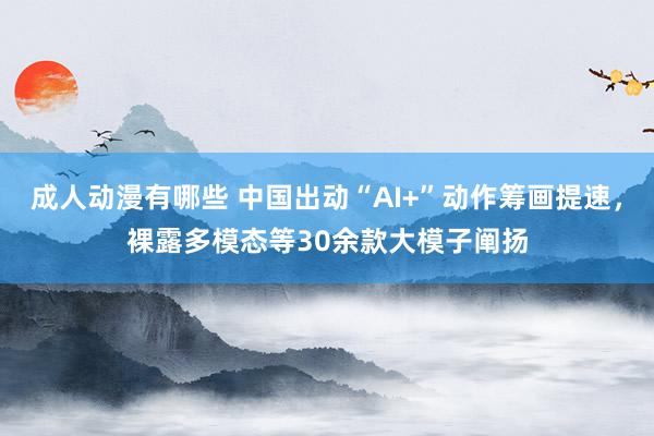 成人动漫有哪些 中国出动“AI+”动作筹画提速，裸露多模态等30余款大模子阐扬