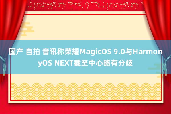 国产 自拍 音讯称荣耀MagicOS 9.0与HarmonyOS NEXT截至中心略有分歧