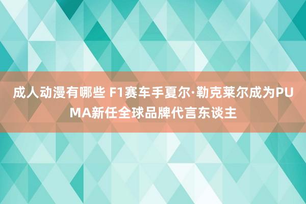 成人动漫有哪些 F1赛车手夏尔·勒克莱尔成为PUMA新任全球品牌代言东谈主