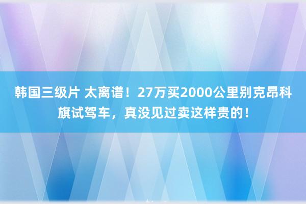 韩国三级片 太离谱！27万买2000公里别克昂科旗试驾车，真没见过卖这样贵的！