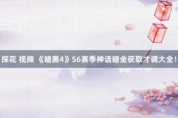 探花 视频 《暗黑4》S6赛季神话暗金获取才调大全！