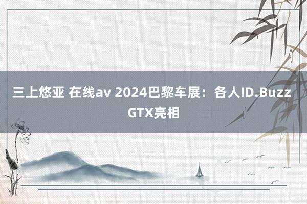 三上悠亚 在线av 2024巴黎车展：各人ID.Buzz GTX亮相