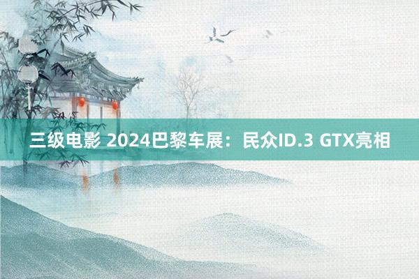 三级电影 2024巴黎车展：民众ID.3 GTX亮相