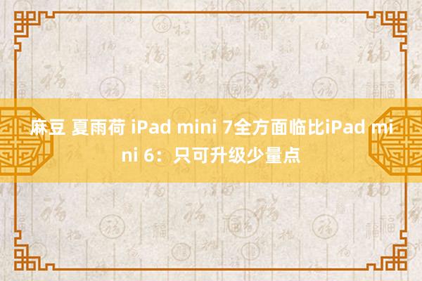 麻豆 夏雨荷 iPad mini 7全方面临比iPad mini 6：只可升级少量点