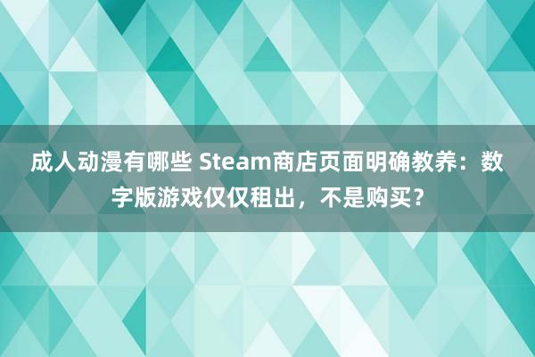 成人动漫有哪些 Steam商店页面明确教养：数字版游戏仅仅租出，不是购买？