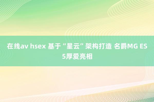 在线av hsex 基于“星云”架构打造 名爵MG ES5厚爱亮相