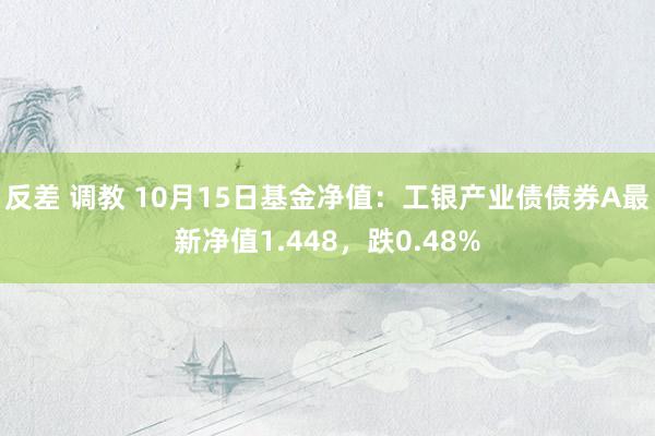 反差 调教 10月15日基金净值：工银产业债债券A最新净值1.448，跌0.48%