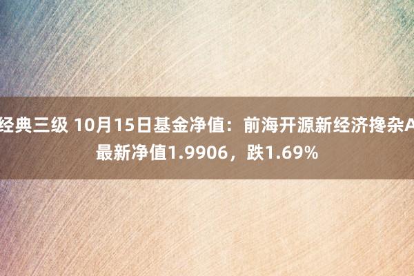 经典三级 10月15日基金净值：前海开源新经济搀杂A最新净值1.9906，跌1.69%