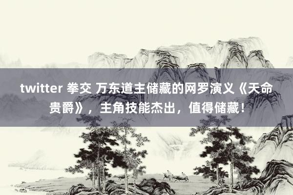 twitter 拳交 万东道主储藏的网罗演义《天命贵爵》，主角技能杰出，值得储藏！