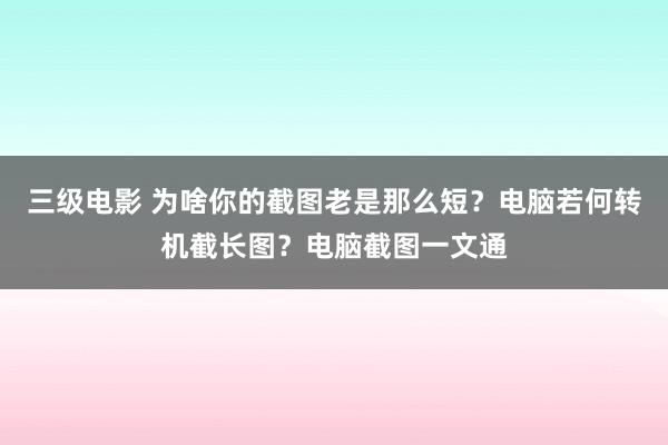 三级电影 为啥你的截图老是那么短？电脑若何转机截长图？电脑截图一文通